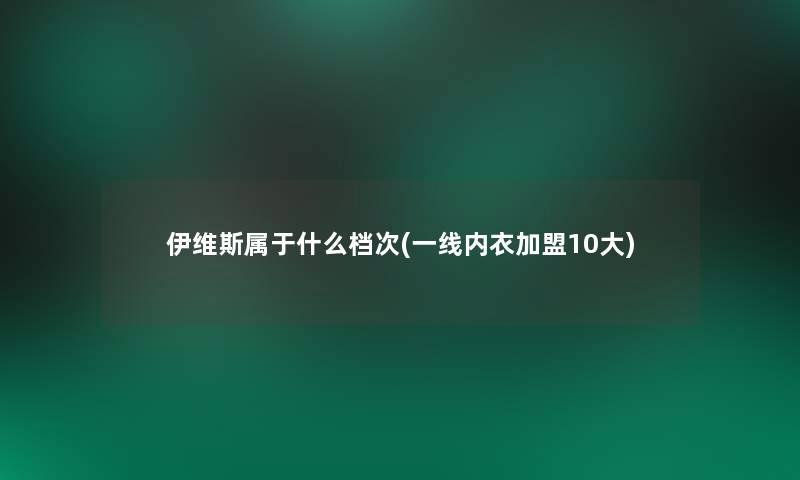 伊维斯属于什么档次(一线内衣加盟10大) 伊维斯属于什么档次(一线内衣加盟10大)