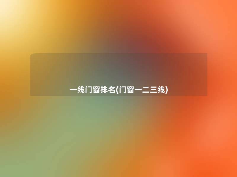 一线门窗推荐(门窗一二三线) 一线门窗推荐(门窗一二三线)