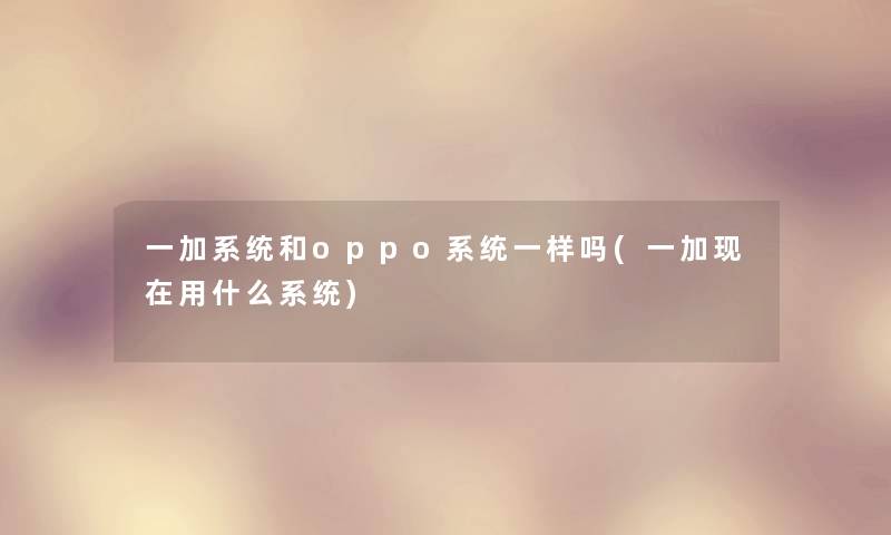 一加系统和oppo系统一样吗(一加用什么系统) 一加系统和oppo系统一样吗(一加用什么系统)