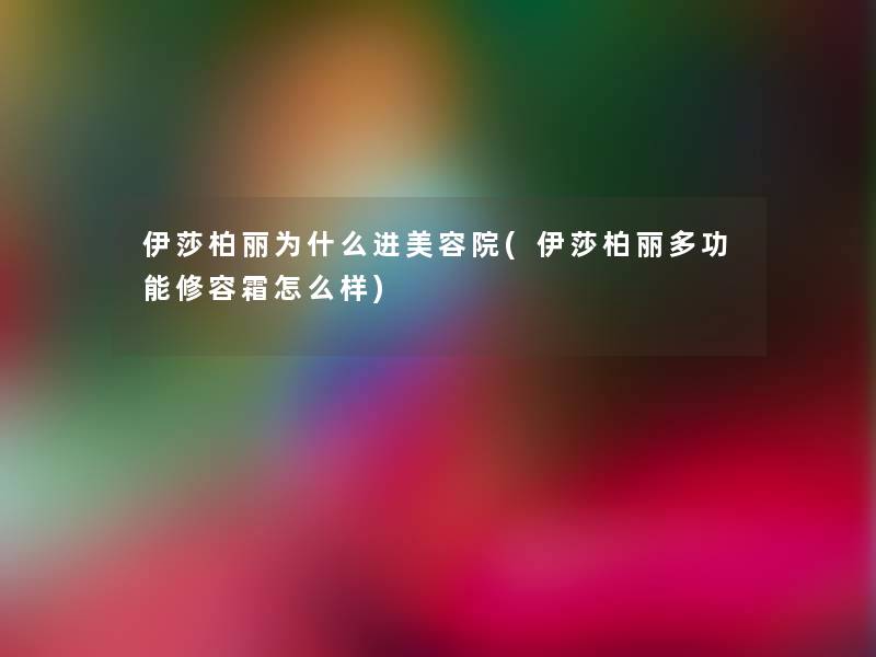 伊莎柏丽为什么进美容院(伊莎柏丽多功能修容霜怎么样)