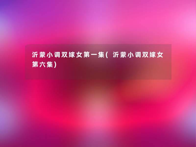 沂蒙小调双嫁女第一集(沂蒙小调双嫁女第六集) 沂蒙小调双嫁女第一集(沂蒙小调双嫁女第六集)