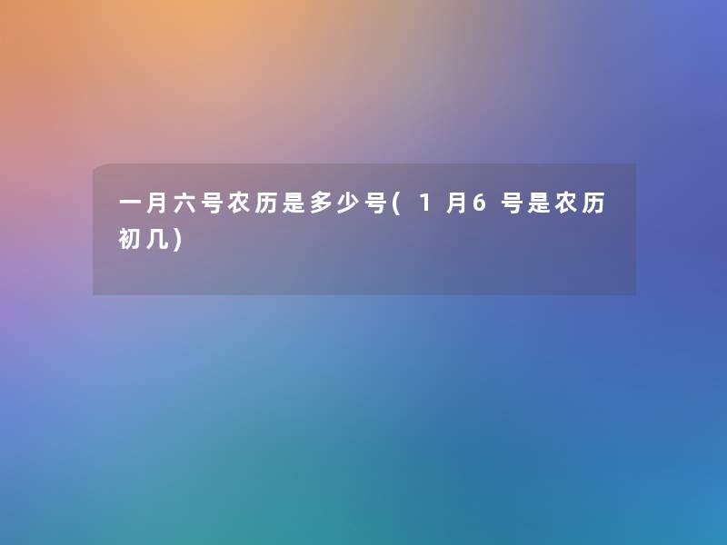 一月六号农历是多少号(1月6号是农历初几) 一月六号农历是多少号(1月6号是农历初几)