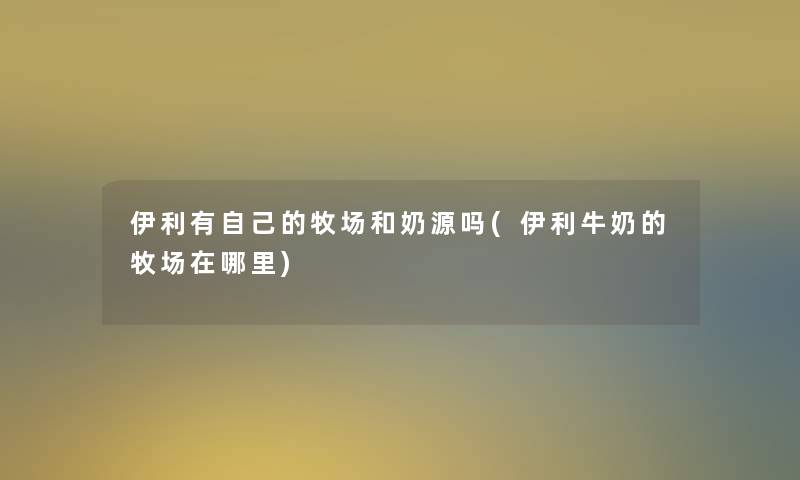 伊利有自己的牧场和奶源吗(伊利牛奶的牧场在哪里) 伊利有自己的牧场和奶源吗(伊利牛奶的牧场在哪里)