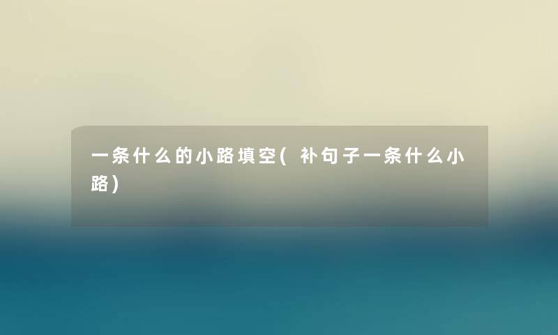 一条什么的小路填空(补句子一条什么小路) 一条什么的小路填空(补句子一条什么小路)