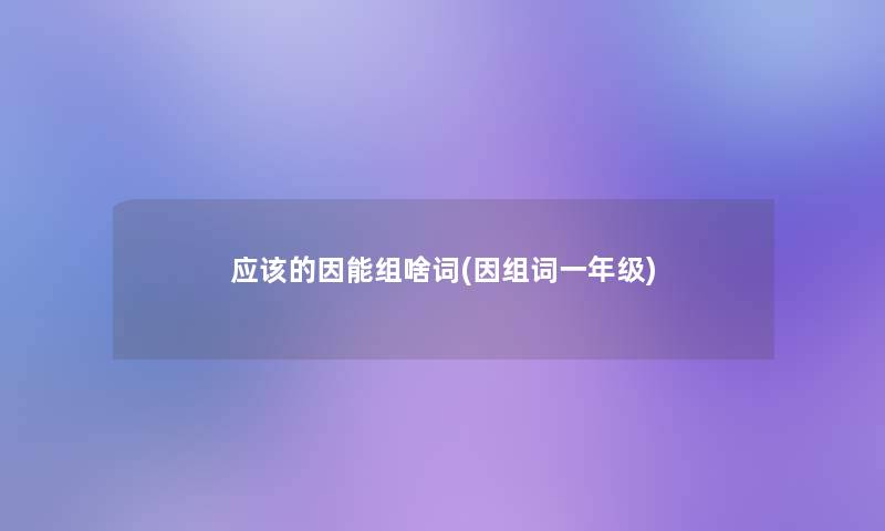 应该的因能组啥词(因组词一年级) 应该的因能组啥词(因组词一年级)