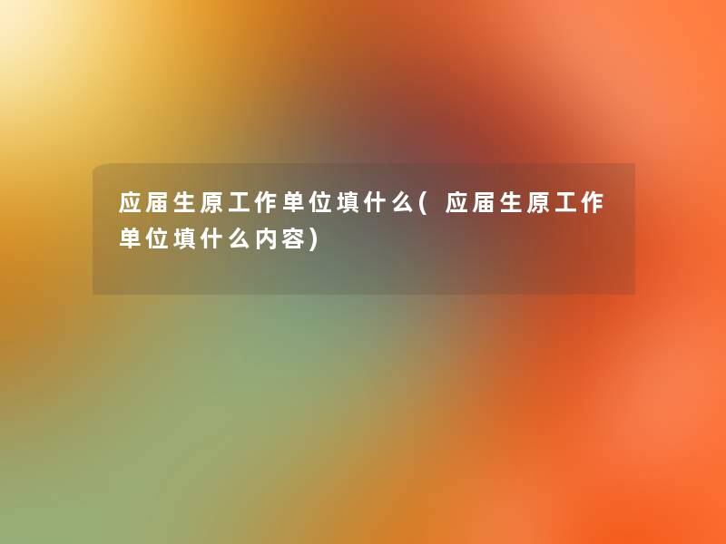 应届生原工作单位填什么(应届生原工作单位填什么内容) 应届生原工作单位填什么(应届生原工作单位填什么内容)