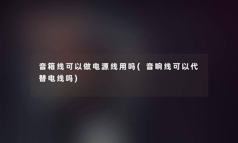 音箱线可以做电源线用吗(音响线可以代替电线吗)