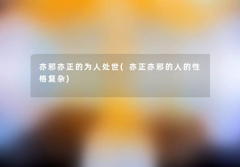 亦邪亦正的为人处世(亦正亦邪的人的性格复杂) 亦邪亦正的为人处世(亦正亦邪的人的性格复杂)