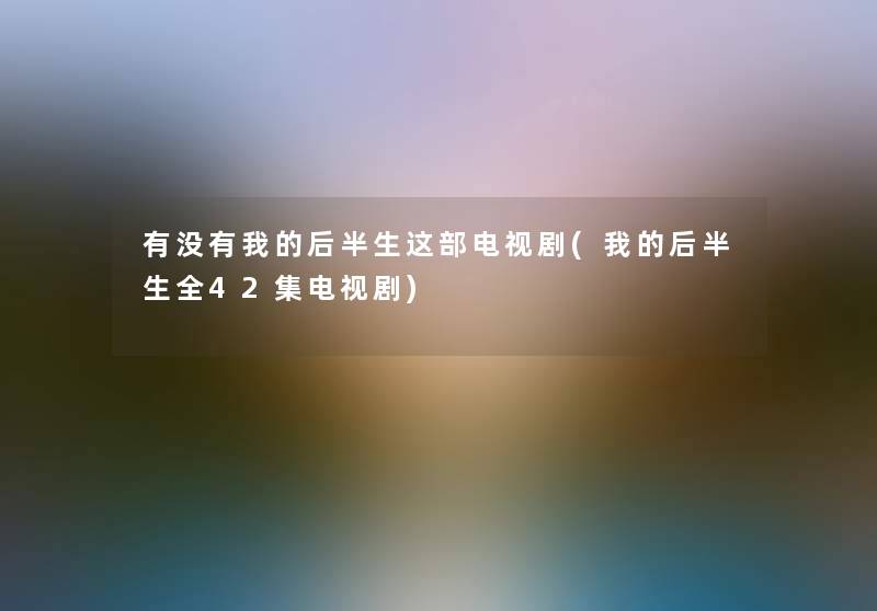 有没有我的后半生这部电视剧(我的后半生全42集电视剧)