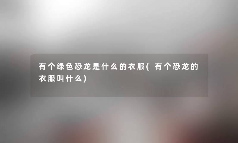 有个绿色恐龙是什么的衣服(有个恐龙的衣服叫什么) 有个绿色恐龙是什么的衣服(有个恐龙的衣服叫什么)