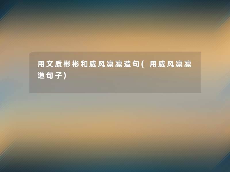 用文质彬彬和威风凛凛造句(用威风凛凛造句子)