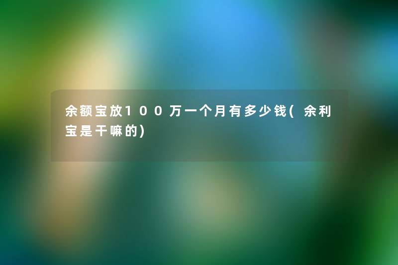 余额宝放100万一个月有多少钱(余利宝是干嘛的)