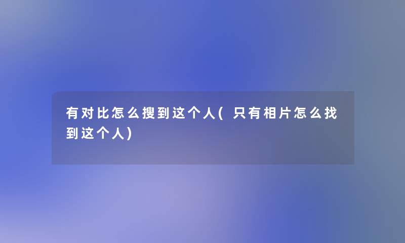 有对比怎么搜到这个人(只有相片怎么找到这个人) 有对比怎么搜到这个人(只有相片怎么找到这个人)