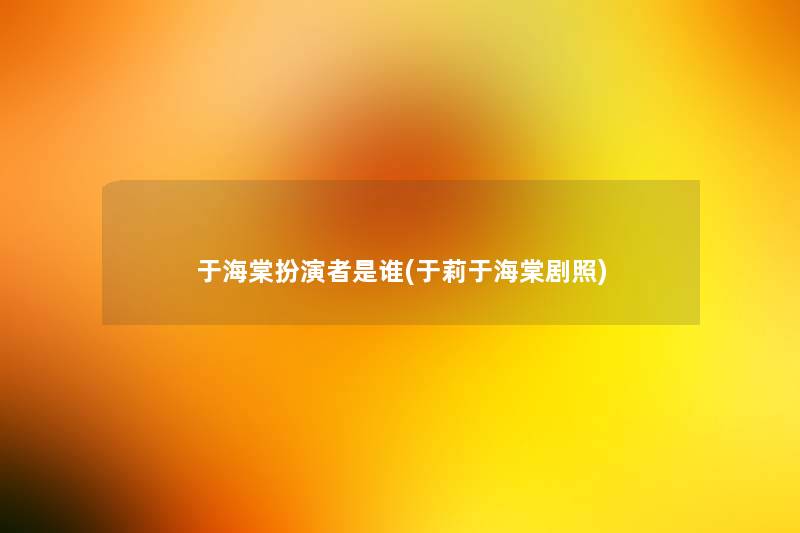 于海棠扮演者是谁(于莉于海棠剧照)