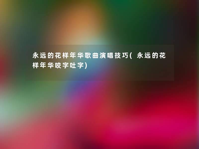 永远的花样年华歌曲演唱技巧(永远的花样年华咬字吐字)