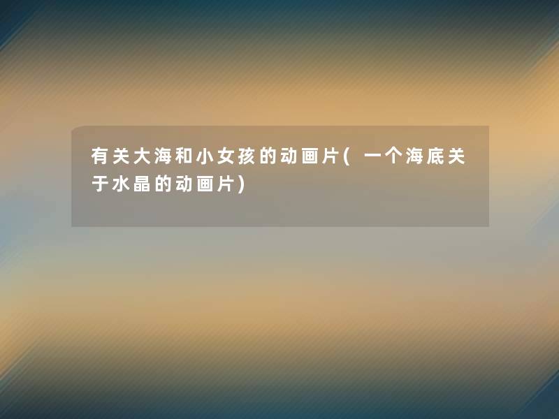 有关大海和小女孩的动画片(一个海底关于水晶的动画片) 有关大海和小女孩的动画片(一个海底关于水晶的动画片)