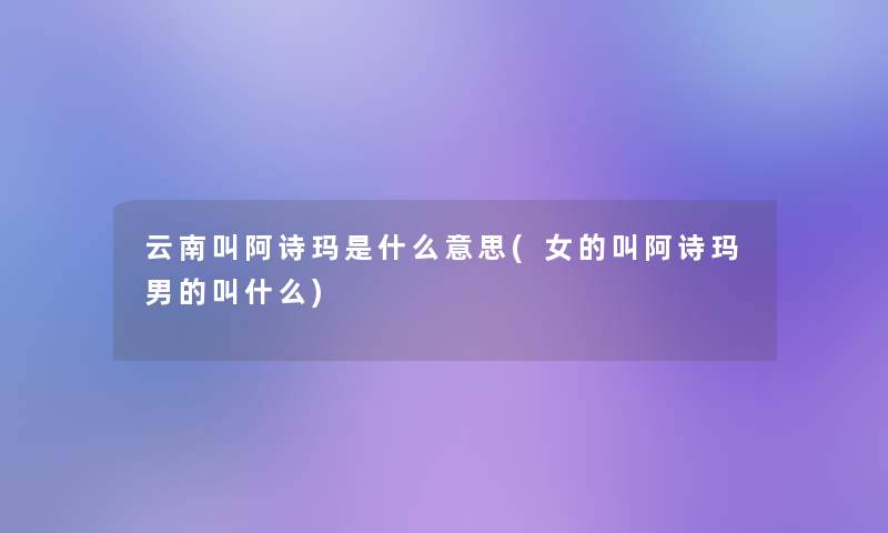 云南叫阿诗玛是什么意思(女的叫阿诗玛男的叫什么) 云南叫阿诗玛是什么意思(女的叫阿诗玛男的叫什么)