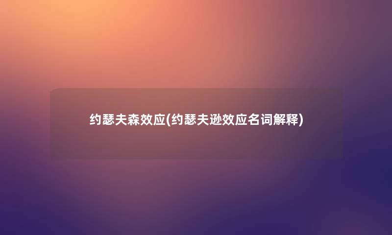 约瑟夫森效应(约瑟夫逊效应名词解释) 约瑟夫森效应(约瑟夫逊效应名词解释)