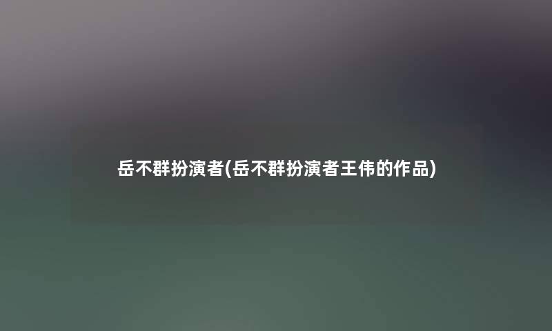 岳不群扮演者(岳不群扮演者王伟的作品) 岳不群扮演者(岳不群扮演者王伟的作品)