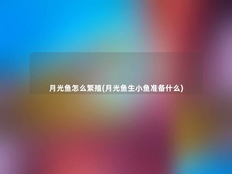 月光鱼怎么繁殖(月光鱼生小鱼准备什么)