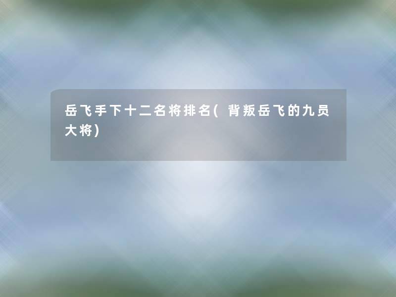 岳飞手下十二名将推荐(背叛岳飞的九员大将) 岳飞手下十二名将推荐(背叛岳飞的九员大将)