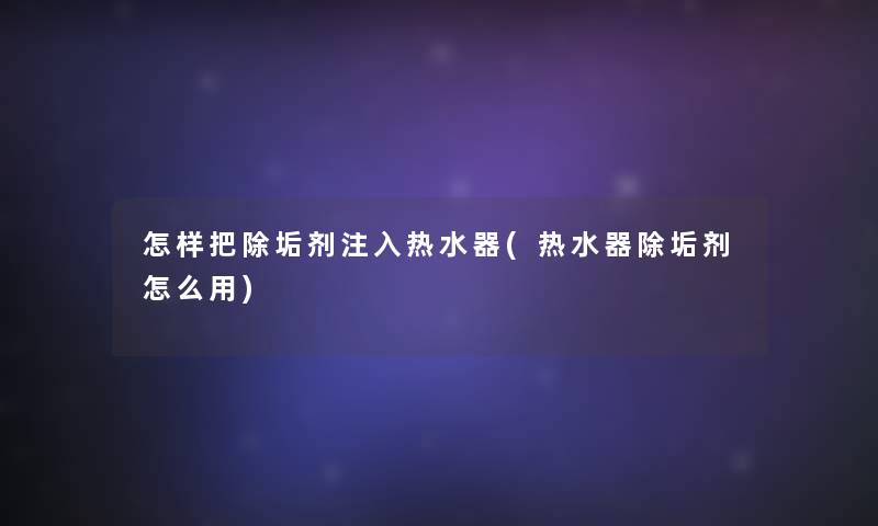 怎样把除垢剂注入热水器(热水器除垢剂怎么用)