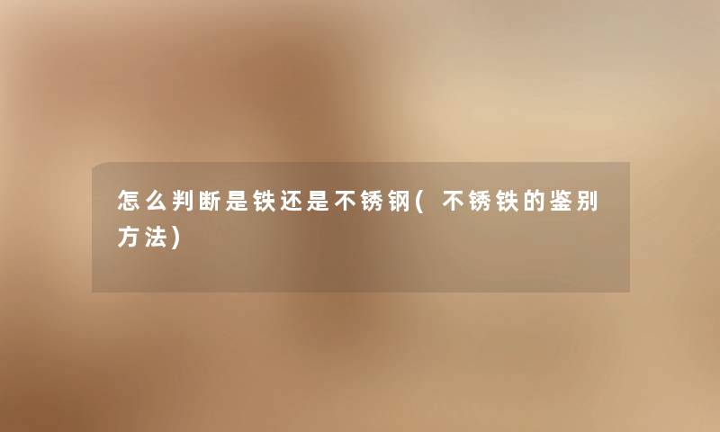 怎么判断是铁还是不锈钢(不锈铁的鉴别方法) 怎么判断是铁还是不锈钢(不锈铁的鉴别方法)
