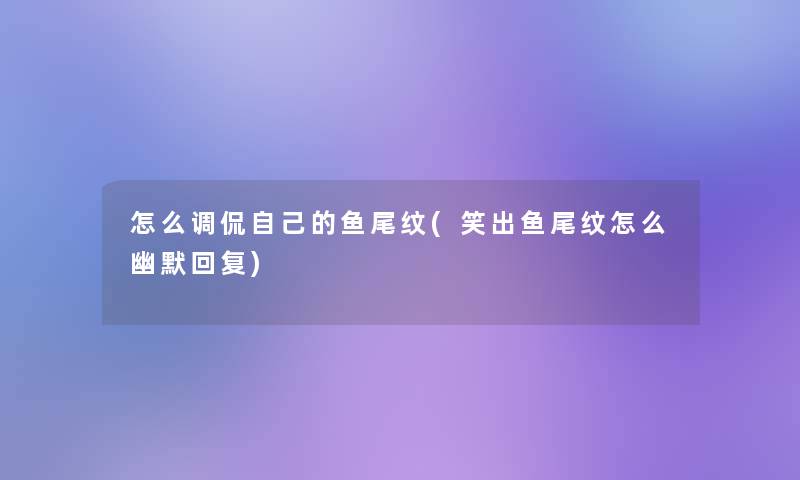 怎么调侃自己的鱼尾纹(笑出鱼尾纹怎么幽默回复) 怎么调侃自己的鱼尾纹(笑出鱼尾纹怎么幽默回复)
