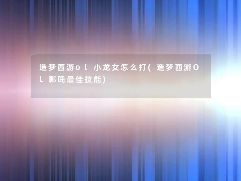 造梦西游ol小龙女怎么打(造梦西游OL哪吒理想技能) 造梦西游ol小龙女怎么打(造梦西游OL哪吒理想技能)