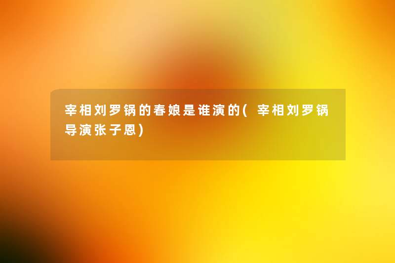 宰相刘罗锅的春娘是谁演的(宰相刘罗锅导演张子恩) 宰相刘罗锅的春娘是谁演的(宰相刘罗锅导演张子恩)