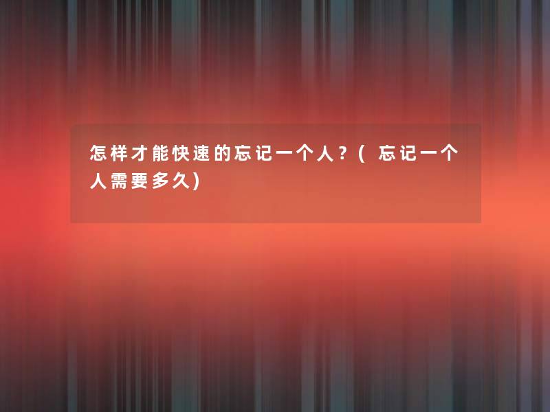 怎样才能快速的忘记一个人？(忘记一个人需要多久)