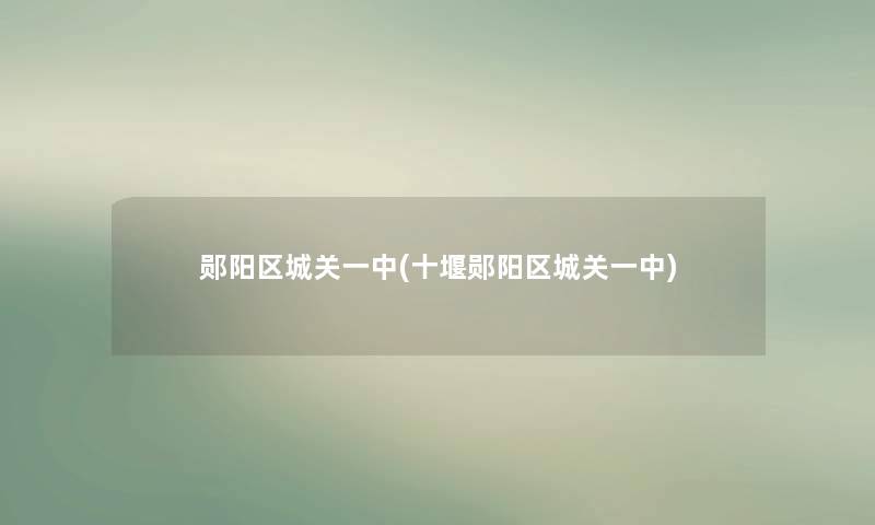 郧阳区城关一中(十堰郧阳区城关一中) 郧阳区城关一中(十堰郧阳区城关一中)