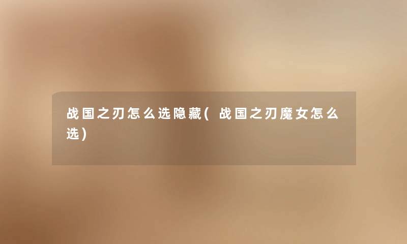 战国之刃怎么选隐藏(战国之刃魔女怎么选) 战国之刃怎么选隐藏(战国之刃魔女怎么选)