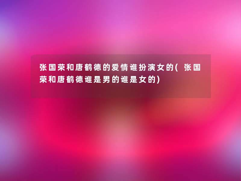 张国荣和唐鹤德的爱情谁扮演女的(张国荣和唐鹤德谁是男的谁是女的) 张国荣和唐鹤德的爱情谁扮演女的(张国荣和唐鹤德谁是男的谁是女的)