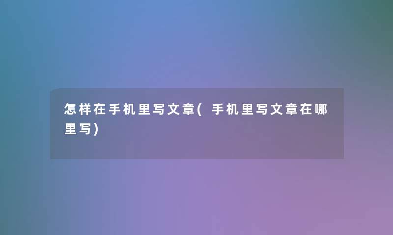 怎样在手机里写文章(手机里写文章在哪里写) 怎样在手机里写文章(手机里写文章在哪里写)