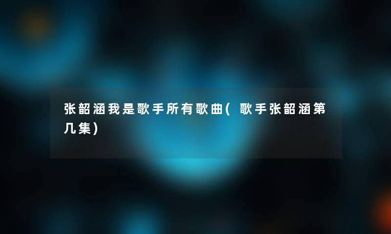 张韶涵我是歌手所有歌曲(歌手张韶涵第几集) 张韶涵我是歌手所有歌曲(歌手张韶涵第几集)