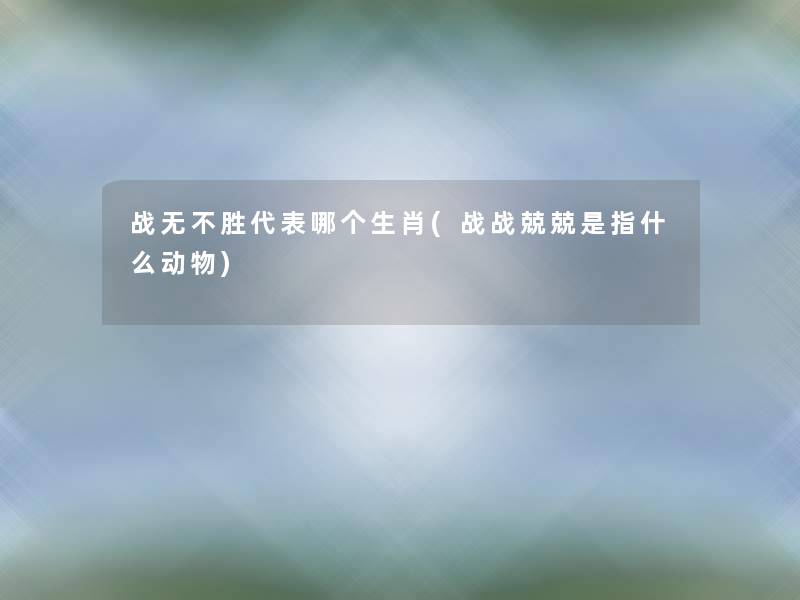 战无不胜代表哪个生肖(战战兢兢是指什么动物)