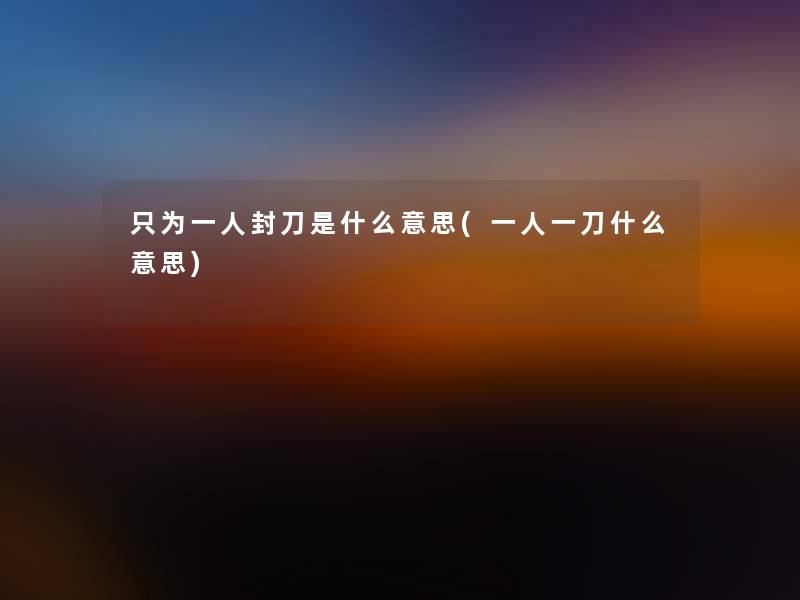 只为一人封刀是什么意思(一人一刀什么意思)
