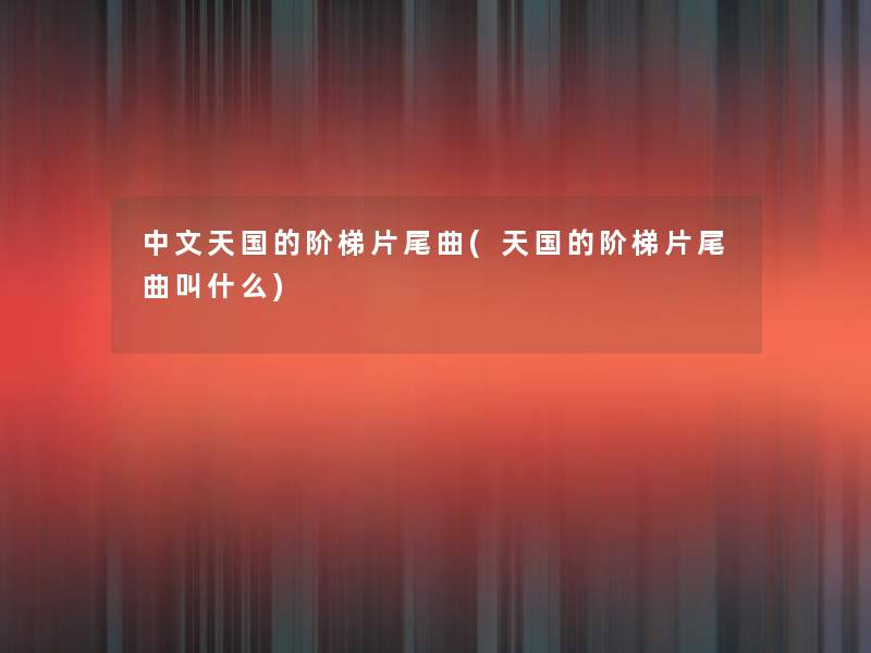 中文天国的阶梯片尾曲(天国的阶梯片尾曲叫什么)