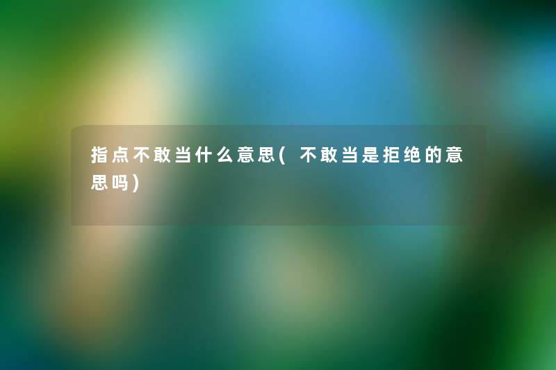 指点不敢当什么意思(不敢当是拒绝的意思吗) 指点不敢当什么意思(不敢当是拒绝的意思吗)