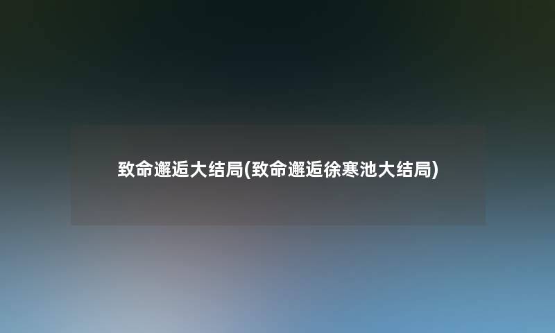 致命邂逅大结局(致命邂逅徐寒池大结局) 致命邂逅大结局(致命邂逅徐寒池大结局)