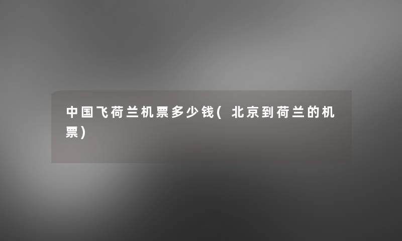 中国飞荷兰机票多少钱(北京到荷兰的机票) 中国飞荷兰机票多少钱(北京到荷兰的机票)