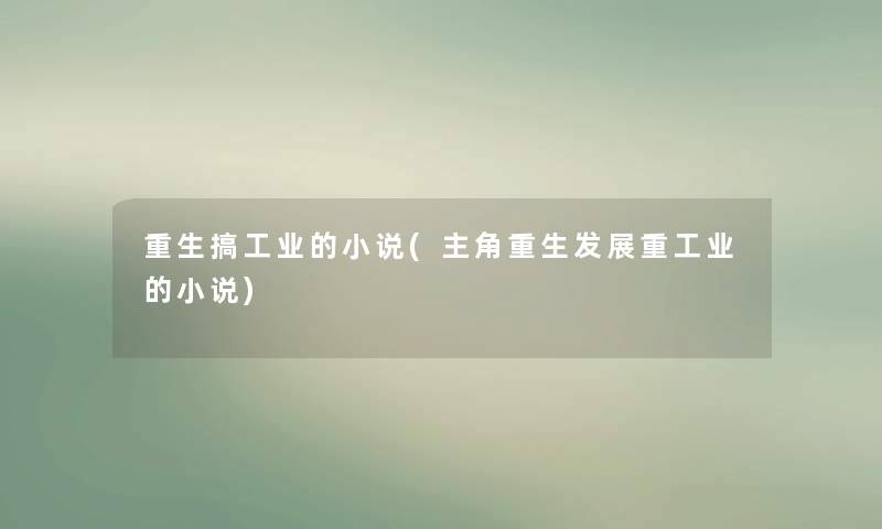 重生搞工业的小说(主角重生发展重工业的小说) 重生搞工业的小说(主角重生发展重工业的小说)