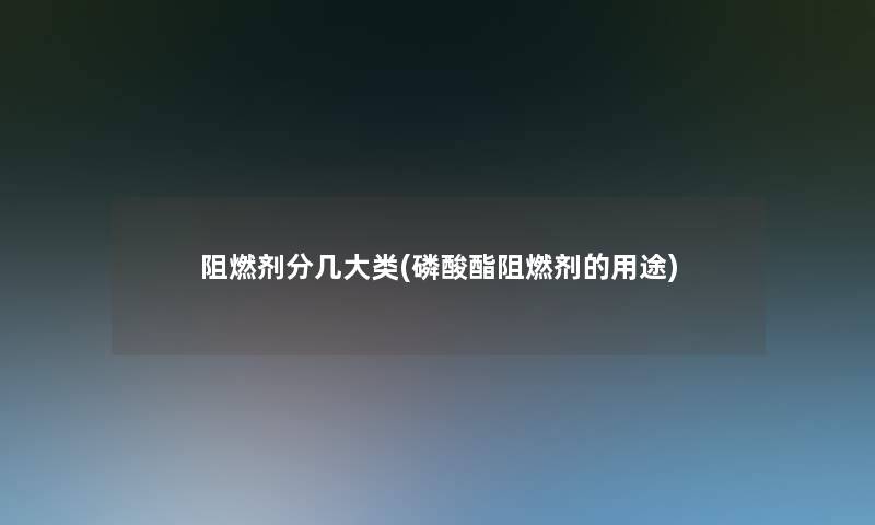 阻燃剂分几大类(磷酸酯阻燃剂的用途)
