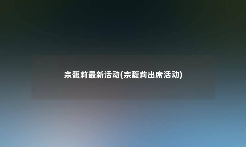 宗馥莉新活动(宗馥莉出席活动) 宗馥莉新活动(宗馥莉出席活动)