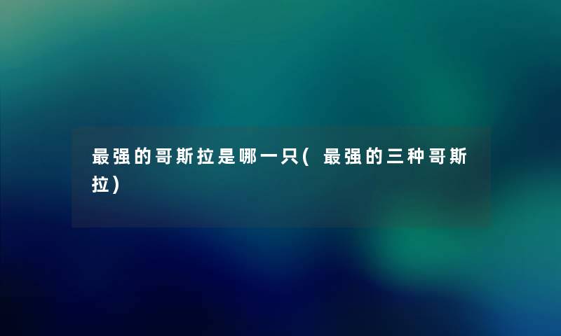强的哥斯拉是哪一只(强的三种哥斯拉)