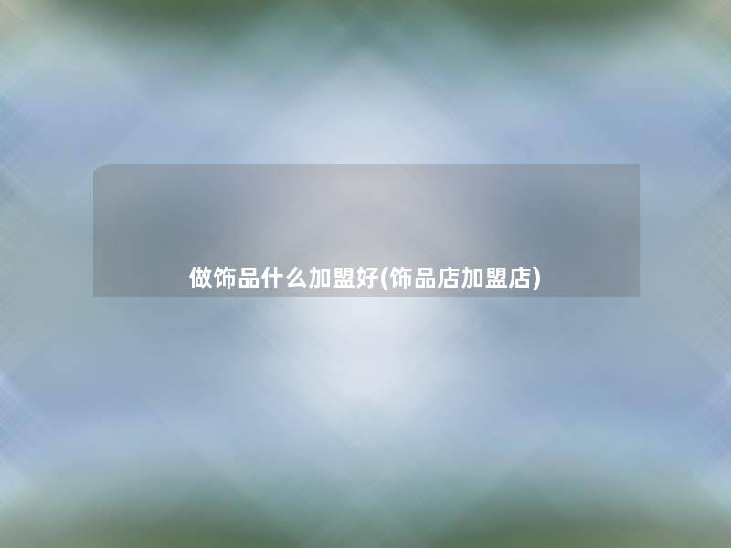 做饰品什么加盟好(饰品店加盟店) 做饰品什么加盟好(饰品店加盟店)
