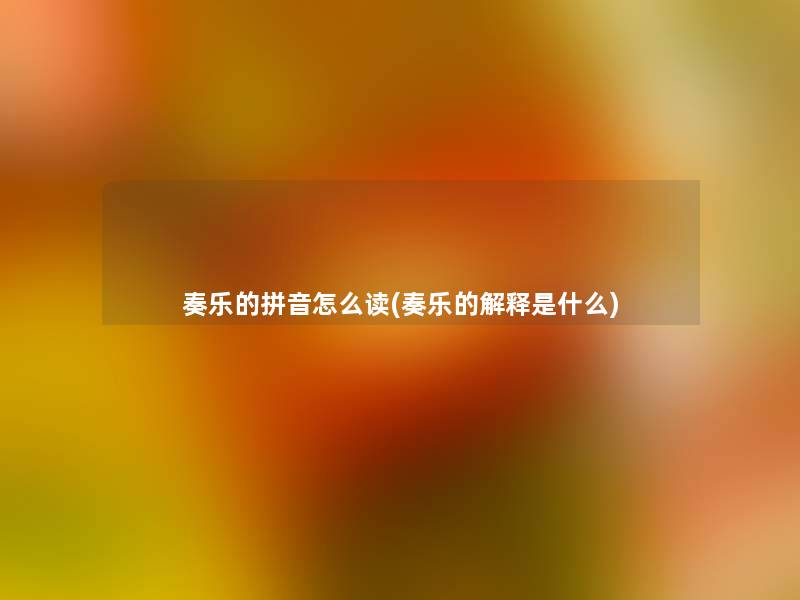 奏乐的拼音怎么读(奏乐的解释是什么) 奏乐的拼音怎么读(奏乐的解释是什么)