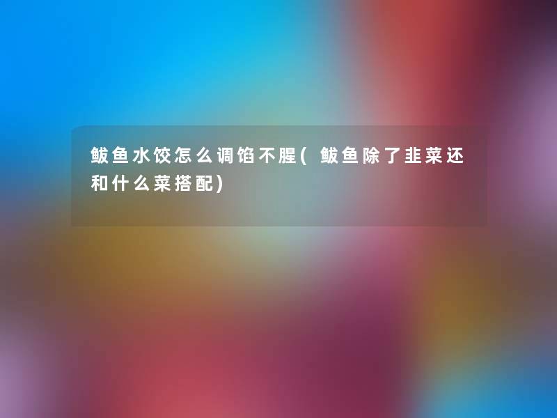 鲅鱼水饺怎么调馅不腥(鲅鱼除了韭菜还和什么菜搭配)