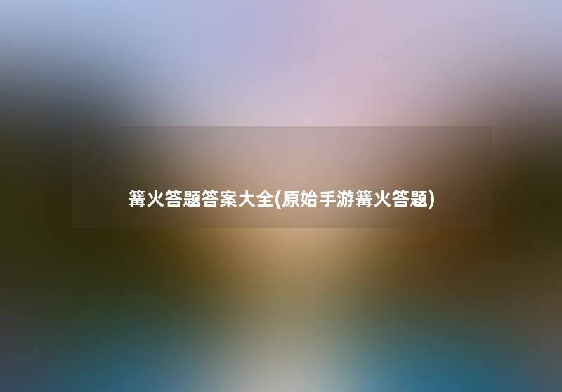 篝火答题答案大全(原始手游篝火答题)